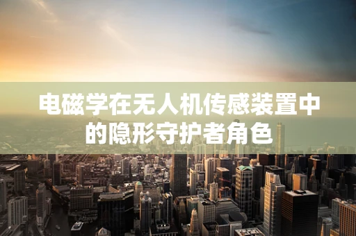 电磁学在无人机传感装置中的隐形守护者角色