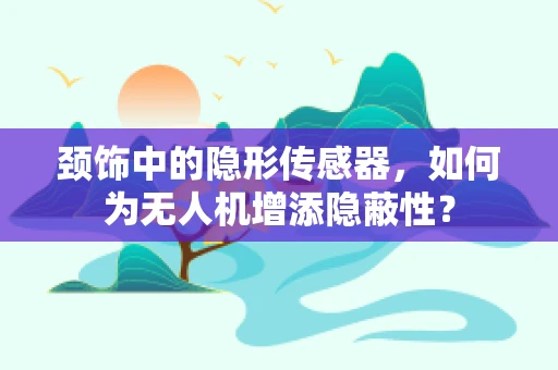 颈饰中的隐形传感器，如何为无人机增添隐蔽性？