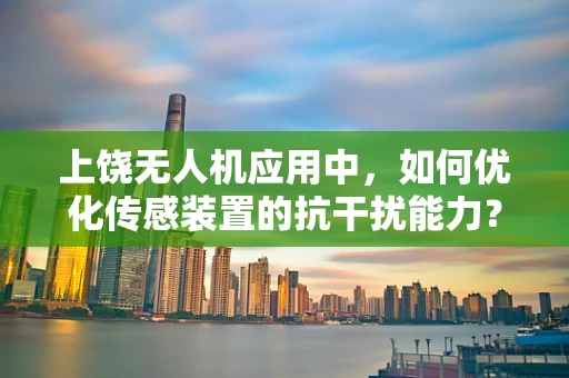 上饶无人机应用中，如何优化传感装置的抗干扰能力？