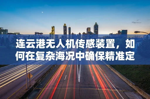 连云港无人机传感装置，如何在复杂海况中确保精准定位？
