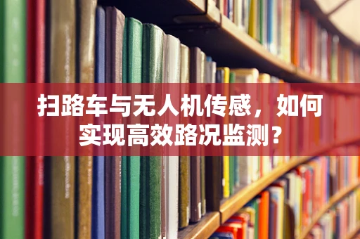 扫路车与无人机传感，如何实现高效路况监测？