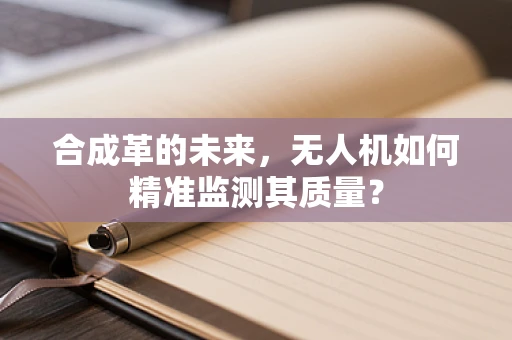 合成革的未来，无人机如何精准监测其质量？