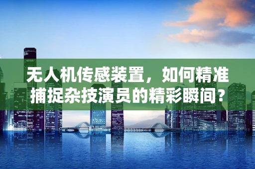 无人机传感装置，如何精准捕捉杂技演员的精彩瞬间？