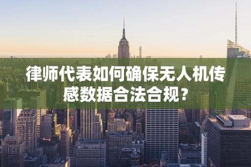 律师代表如何确保无人机传感数据合法合规？