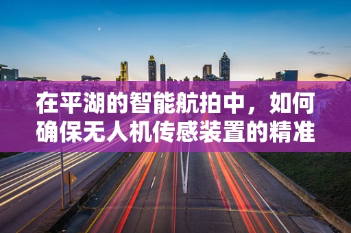 在平湖的智能航拍中，如何确保无人机传感装置的精准与稳定？