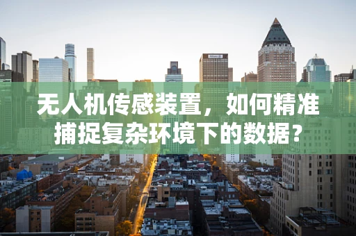 无人机传感装置，如何精准捕捉复杂环境下的数据？