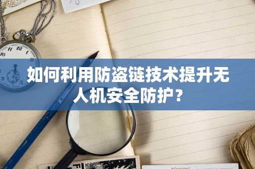 如何利用防盗链技术提升无人机安全防护？