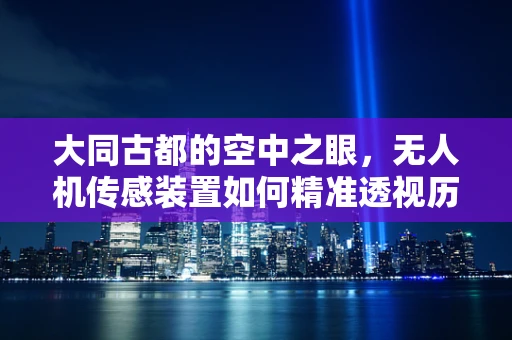 大同古都的空中之眼，无人机传感装置如何精准透视历史遗迹？
