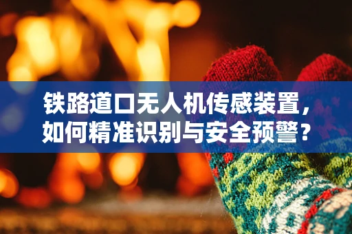 铁路道口无人机传感装置，如何精准识别与安全预警？