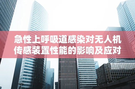 急性上呼吸道感染对无人机传感装置性能的影响及应对策略