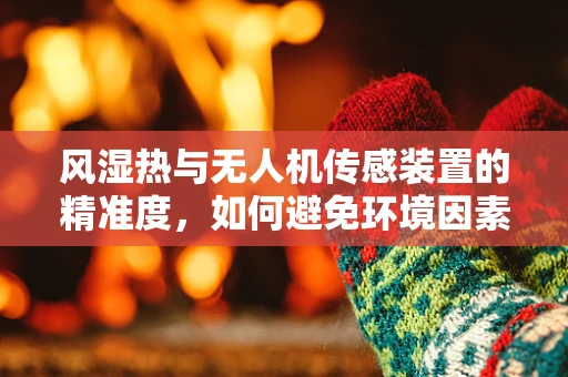 风湿热与无人机传感装置的精准度，如何避免环境因素干扰？