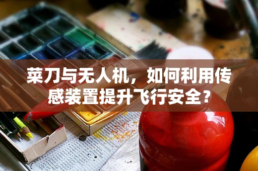 菜刀与无人机，如何利用传感装置提升飞行安全？