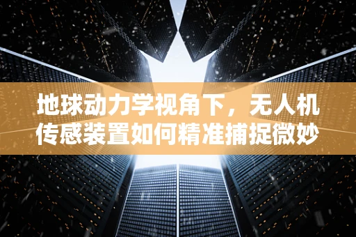 地球动力学视角下，无人机传感装置如何精准捕捉微妙的地壳运动？