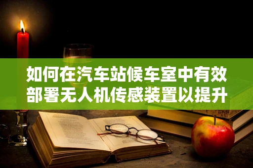 如何在汽车站候车室中有效部署无人机传感装置以提升安全与效率？