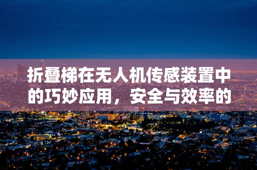 折叠梯在无人机传感装置中的巧妙应用，安全与效率的双重提升？