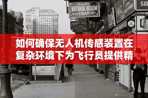 如何确保无人机传感装置在复杂环境下为飞行员提供精准信息？