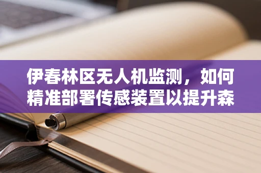 伊春林区无人机监测，如何精准部署传感装置以提升森林防火效率？