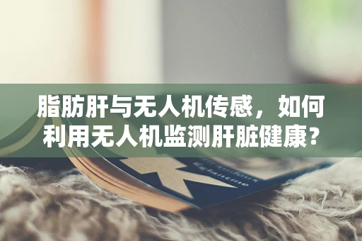 脂肪肝与无人机传感，如何利用无人机监测肝脏健康？