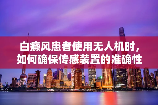 白癜风患者使用无人机时，如何确保传感装置的准确性与安全性？