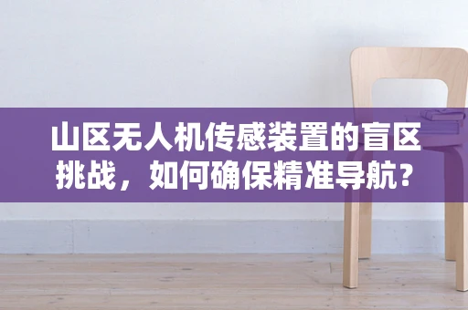 山区无人机传感装置的盲区挑战，如何确保精准导航？
