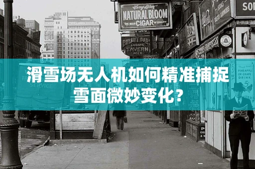 滑雪场无人机如何精准捕捉雪面微妙变化？