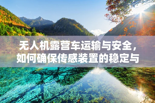 无人机露营车运输与安全，如何确保传感装置的稳定与安全？