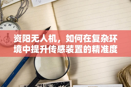 资阳无人机，如何在复杂环境中提升传感装置的精准度？