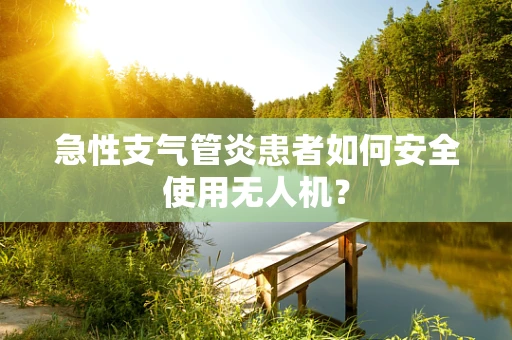 急性支气管炎患者如何安全使用无人机？