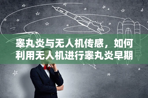睾丸炎与无人机传感，如何利用无人机进行睾丸炎早期监测？