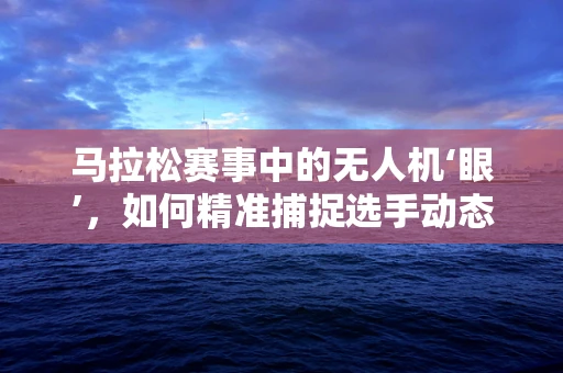 马拉松赛事中的无人机‘眼’，如何精准捕捉选手动态？