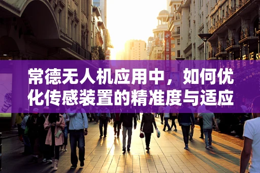 常德无人机应用中，如何优化传感装置的精准度与适应性？