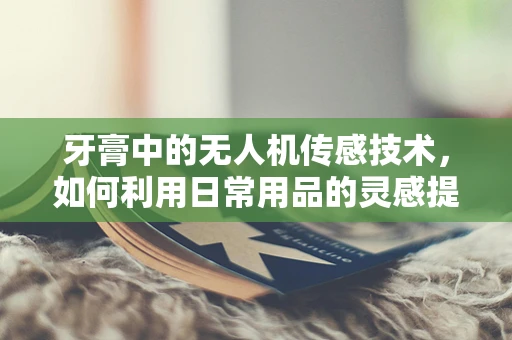 牙膏中的无人机传感技术，如何利用日常用品的灵感提升飞行稳定性？