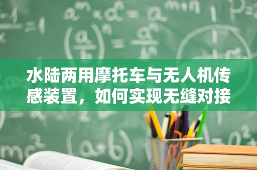 水陆两用摩托车与无人机传感装置，如何实现无缝对接？