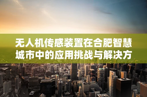 无人机传感装置在合肥智慧城市中的应用挑战与解决方案