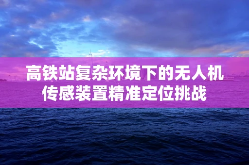 高铁站复杂环境下的无人机传感装置精准定位挑战