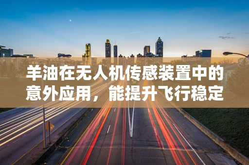 羊油在无人机传感装置中的意外应用，能提升飞行稳定性吗？