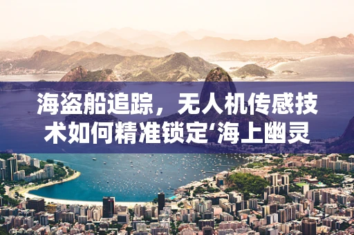 海盗船追踪，无人机传感技术如何精准锁定‘海上幽灵’？