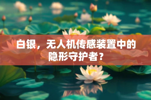 白银，无人机传感装置中的隐形守护者？