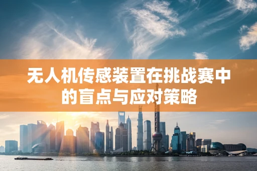 无人机传感装置在挑战赛中的盲点与应对策略