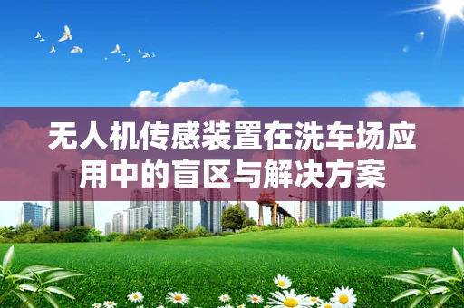 无人机传感装置在洗车场应用中的盲区与解决方案
