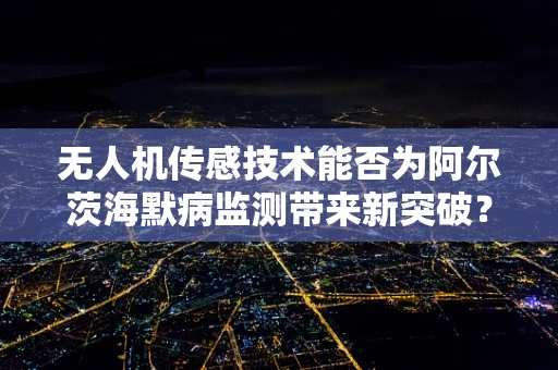 无人机传感技术能否为阿尔茨海默病监测带来新突破？