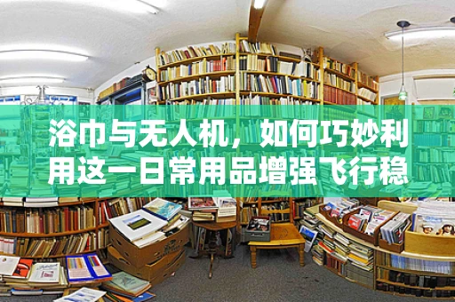 浴巾与无人机，如何巧妙利用这一日常用品增强飞行稳定性？