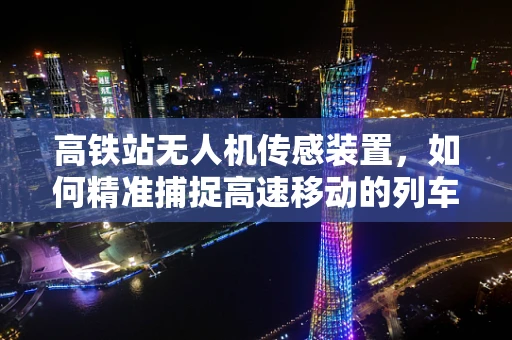 高铁站无人机传感装置，如何精准捕捉高速移动的列车？