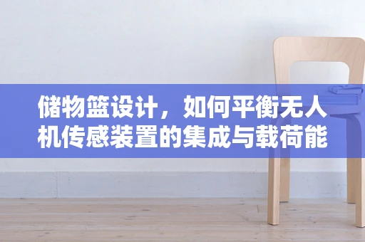 储物篮设计，如何平衡无人机传感装置的集成与载荷能力？