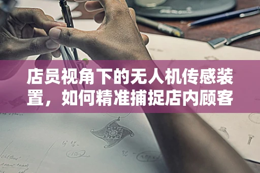 店员视角下的无人机传感装置，如何精准捕捉店内顾客行为？