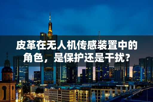 皮革在无人机传感装置中的角色，是保护还是干扰？