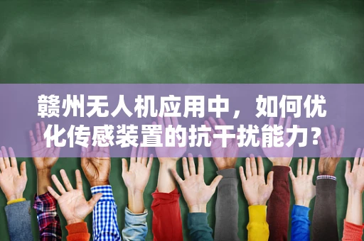 赣州无人机应用中，如何优化传感装置的抗干扰能力？