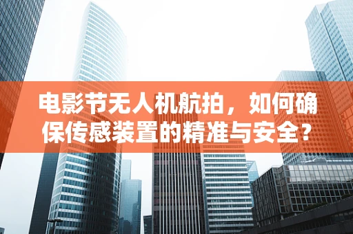 电影节无人机航拍，如何确保传感装置的精准与安全？