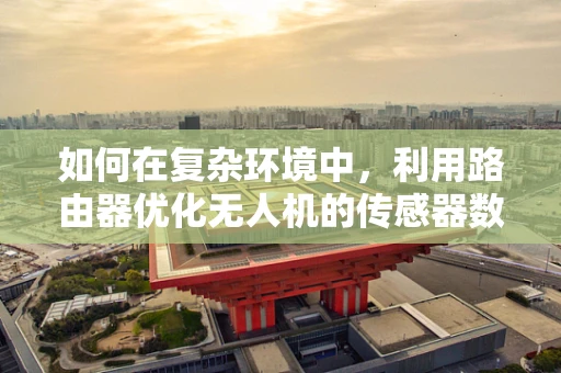 如何在复杂环境中，利用路由器优化无人机的传感器数据传输？