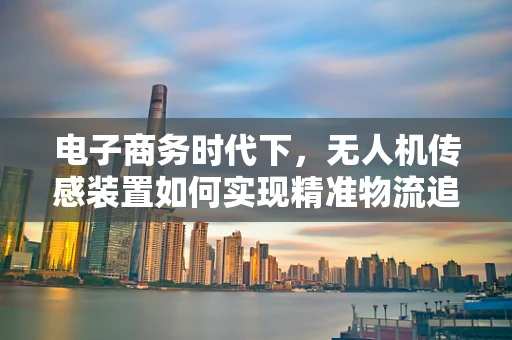 电子商务时代下，无人机传感装置如何实现精准物流追踪？